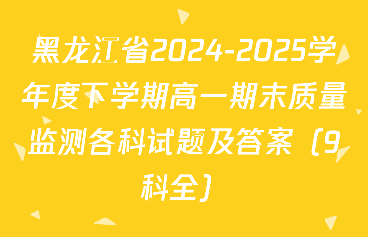 黑龙江省2024-2025学年度下学期高一期末质量监测各科试题及答案（9科全）