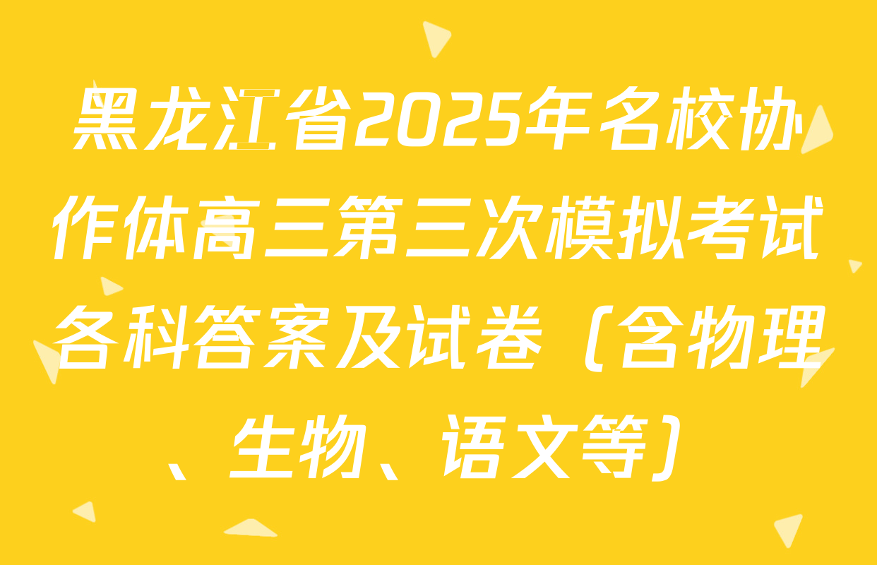 黑龙江省2025年名校协作体高三第三次模拟考试各科答案及试卷（含物理、生物、语文等）