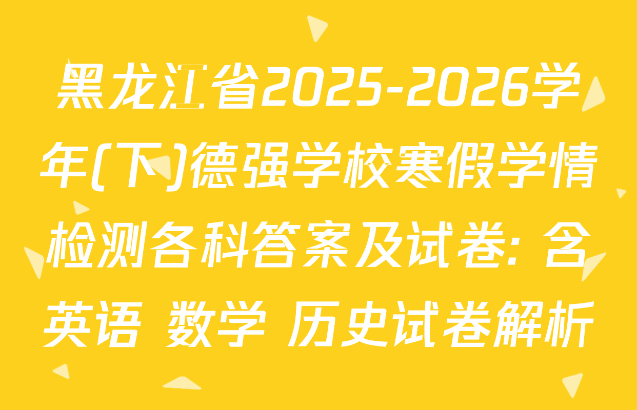 黑龙江省2025-2026学年(下)德强学校寒假学情检测各科答案及试卷: 含英语 数学 历史试卷解析