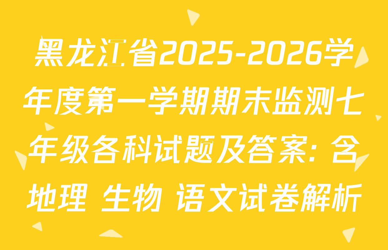 黑龙江省2025-2026学年度第一学期期末监测七年级各科试题及答案: 含地理 生物 语文试卷解析