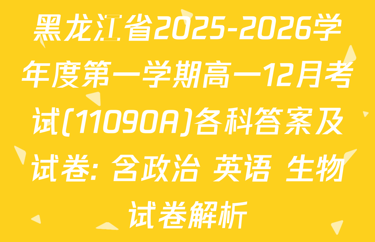 黑龙江省2025-2026学年度第一学期高一12月考试(11090A)各科答案及试卷: 含政治 英语 生物试卷解析