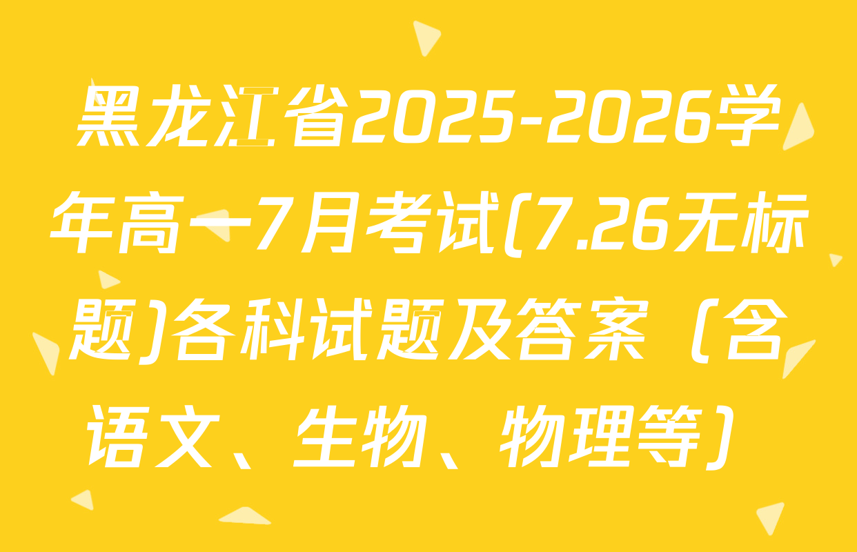 黑龙江省2025-2026学年高一7月考试(7.26无标题)各科试题及答案（含语文、生物、物理等）