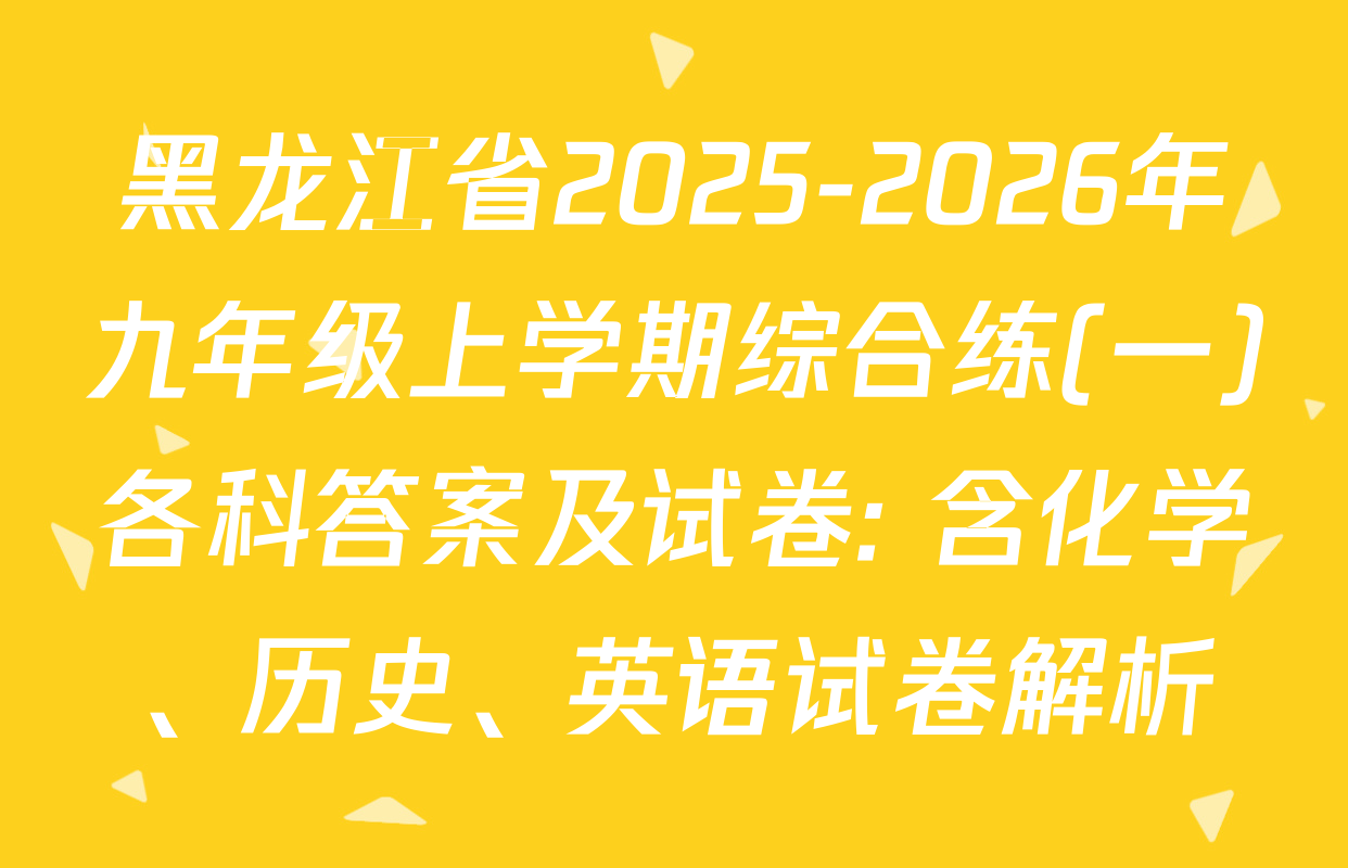 黑龙江省2025-2026年九年级上学期综合练(一)各科答案及试卷: 含化学、历史、英语试卷解析