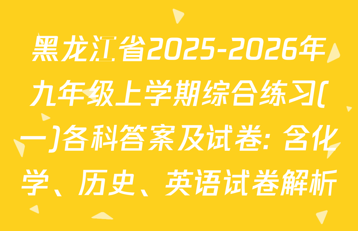黑龙江省2025-2026年九年级上学期综合练习(一)各科答案及试卷: 含化学、历史、英语试卷解析