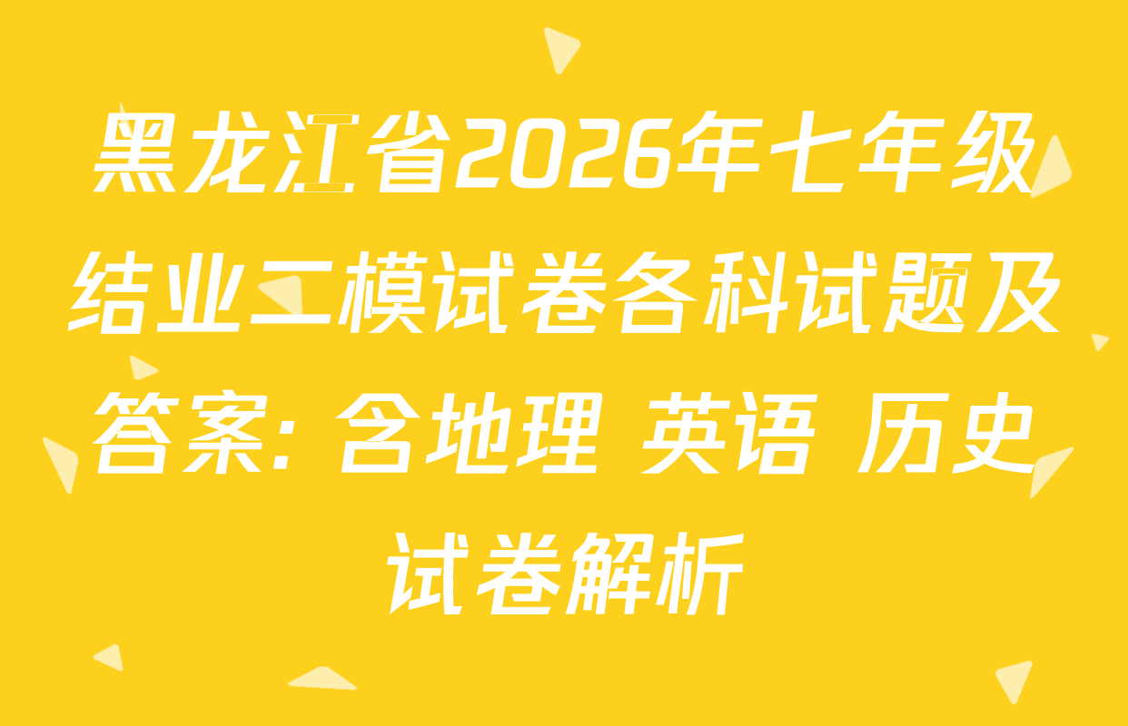 黑龙江省2026年七年级结业二模试卷各科试题及答案: 含地理 英语 历史试卷解析