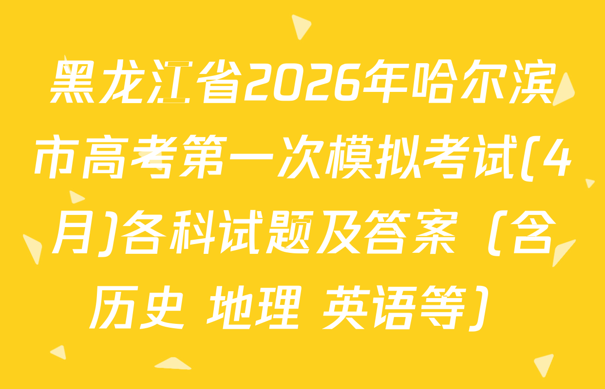黑龙江省2026年哈尔滨市高考第一次模拟考试(4月)各科试题及答案（含历史 地理 英语等）