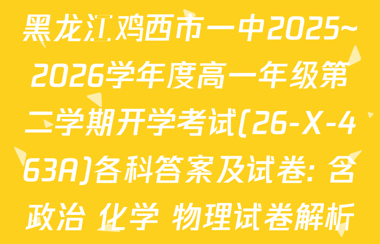 黑龙江鸡西市一中2025~2026学年度高一年级第二学期开学考试(26-X-463A)各科答案及试卷: 含政治 化学 物理试卷解析