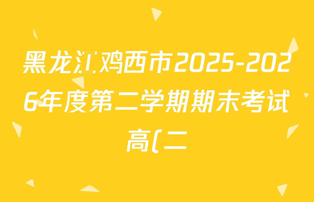黑龙江鸡西市2025-2026年度第二学期期末考试高(二)试卷及答案汇总(已更新地理 生物 英语等9份) 黑龙江鸡西市2025-2026年度第二学期期末考试高(二)试卷及答案汇总(已更新地理 生物 英语等9份)