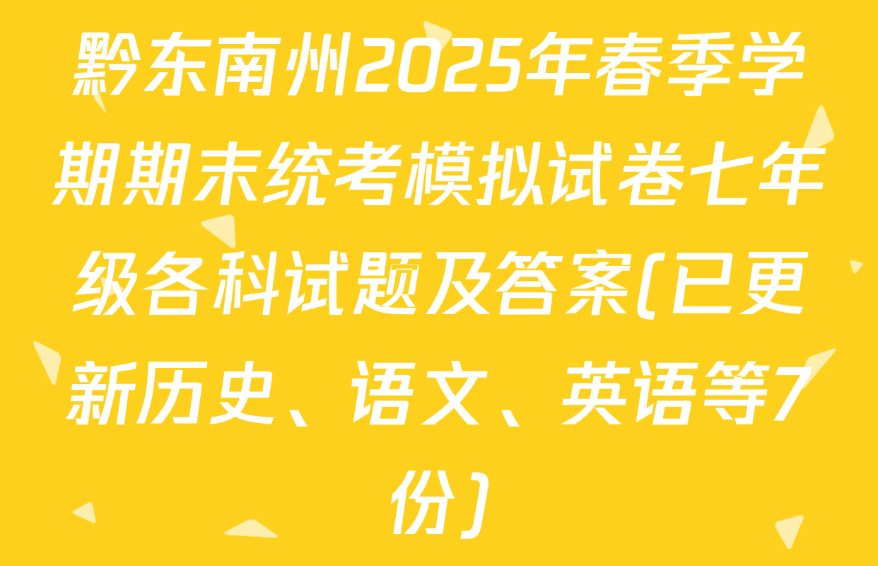 黔东南州2025年春季学期期末统考模拟试卷七年级各科试题及答案(已更新历史、语文、英语等7份)