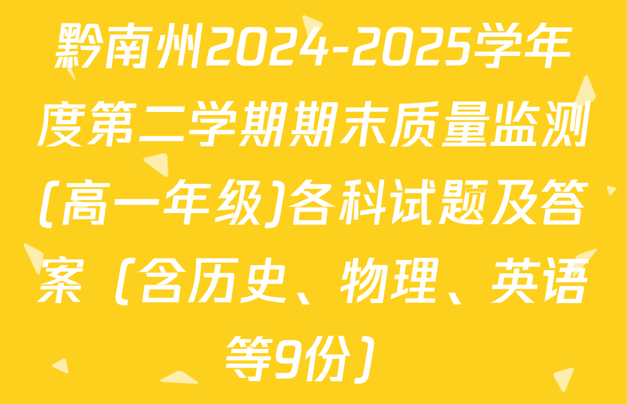 黔南州2024-2025学年度第二学期期末质量监测(高一年级)各科试题及答案（含历史、物理、英语等9份）