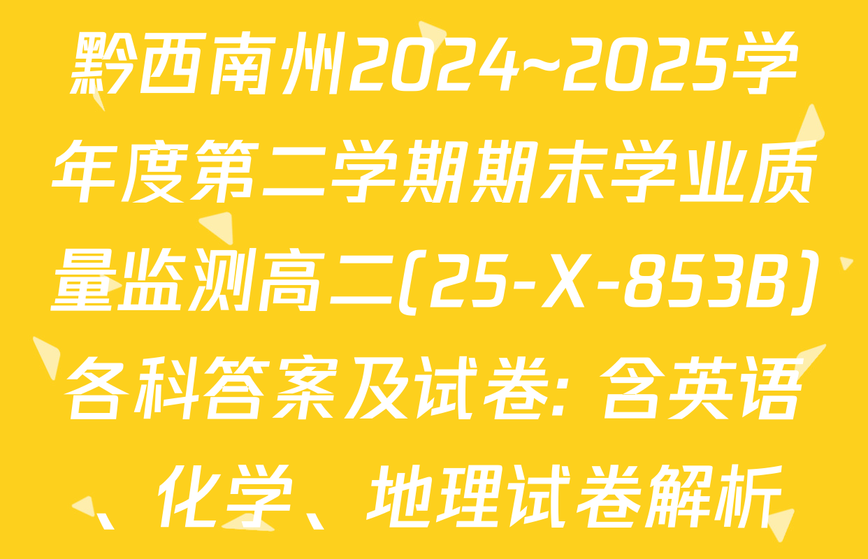 黔西南州2024~2025学年度第二学期期末学业质量监测高二(25-X-853B)各科答案及试卷: 含英语、化学、地理试卷解析
