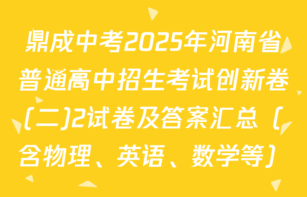 鼎成中考2025年河南省普通高中招生考试创新卷(二)2试卷及答案汇总（含物理、英语、数学等）