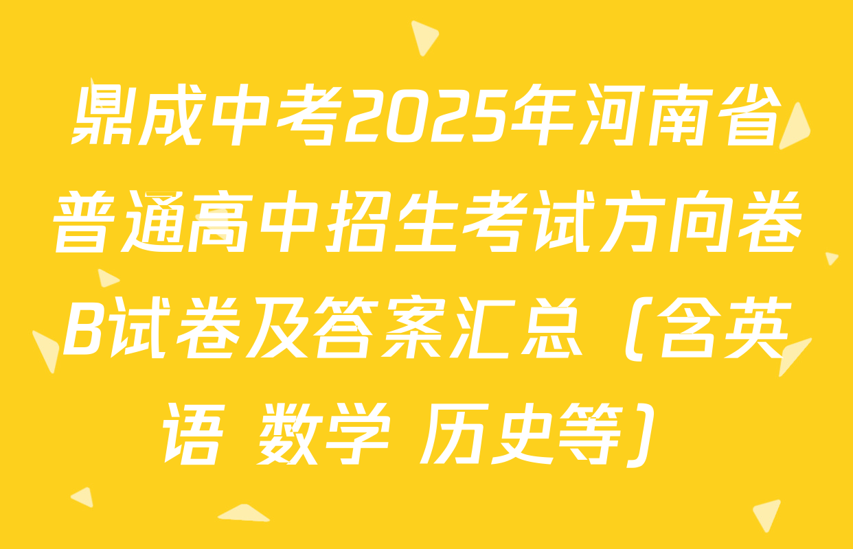 鼎成中考2025年河南省普通高中招生考试方向卷B试卷及答案汇总（含英语 数学 历史等）