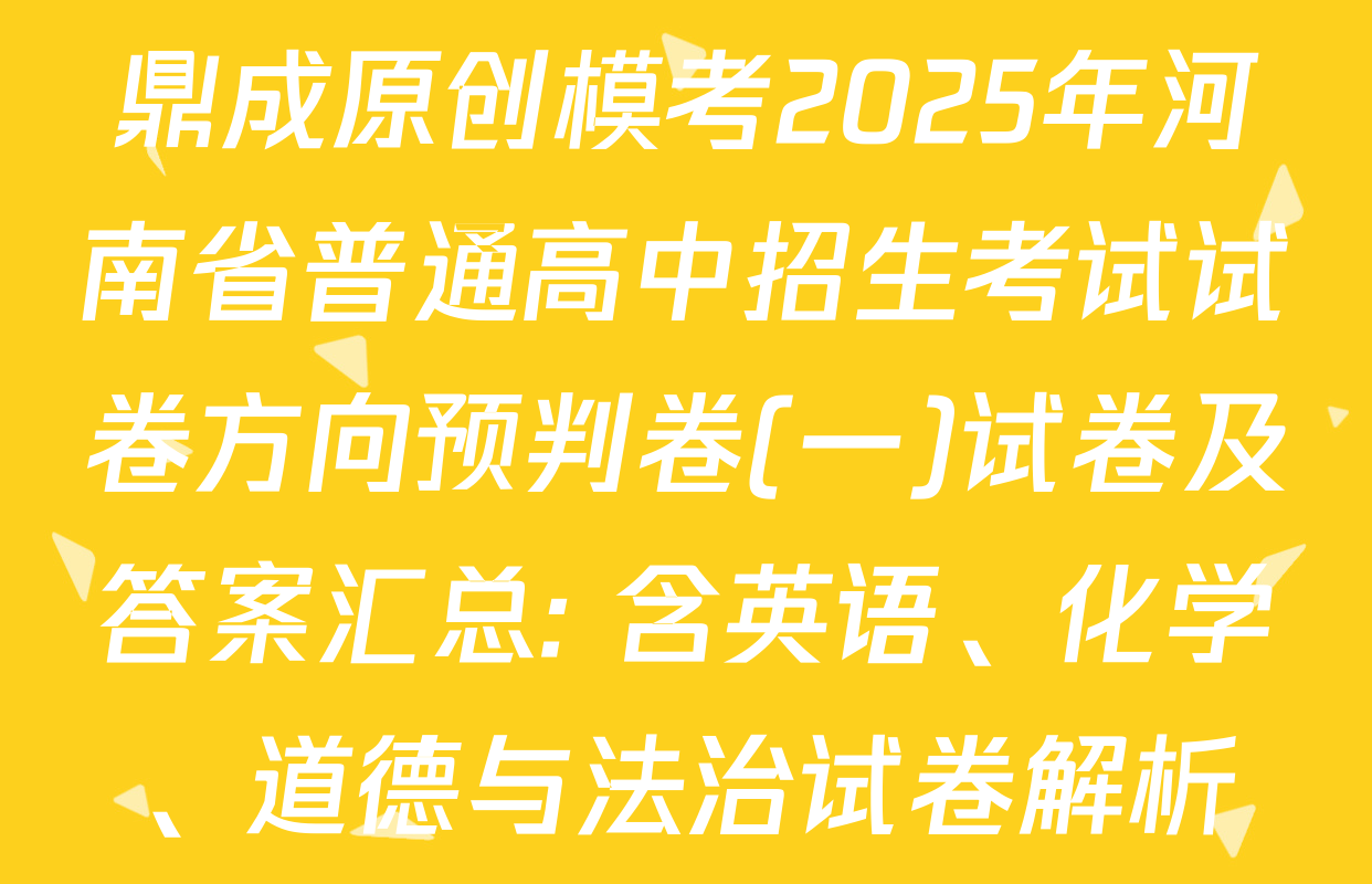 鼎成原创模考2025年河南省普通高中招生考试试卷方向预判卷(一)试卷及答案汇总: 含英语、化学、道德与法治试卷解析