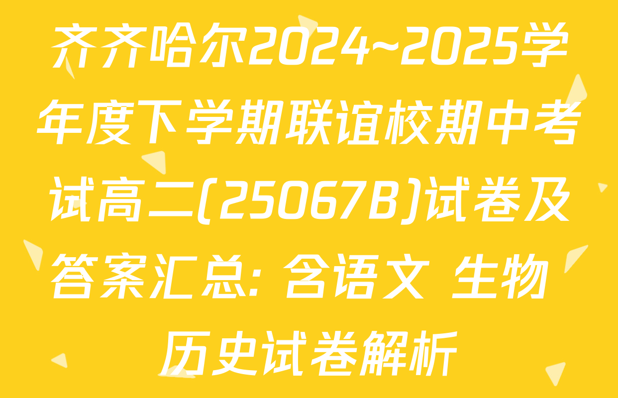 齐齐哈尔2024~2025学年度下学期联谊校期中考试高二(25067B)试卷及答案汇总: 含语文 生物 历史试卷解析