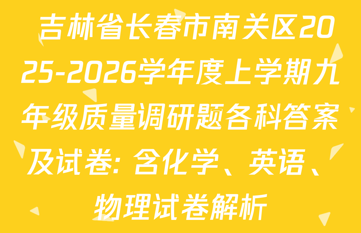  吉林省长春市南关区2025-2026学年度上学期九年级质量调研题各科答案及试卷: 含化学、英语、物理试卷解析