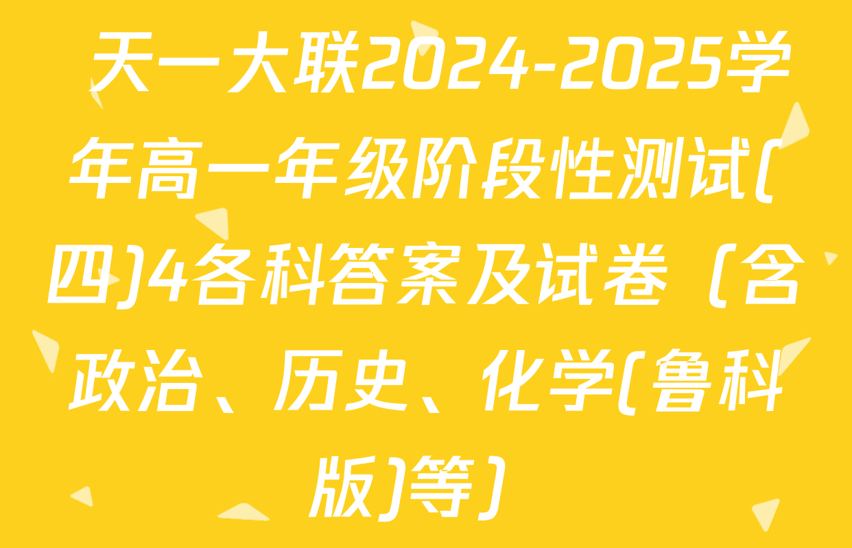 天一大联2024-2025学年高一年级阶段性测试(四)4各科答案及试卷（含政治、历史、化学(鲁科版)等）