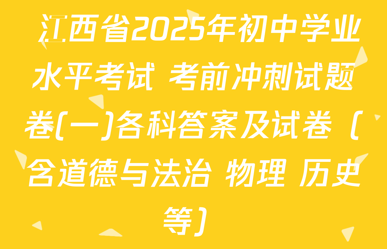 江西省2025年初中学业水平考试 考前冲刺试题卷(一)各科答案及试卷（含道德与法治 物理 历史等）