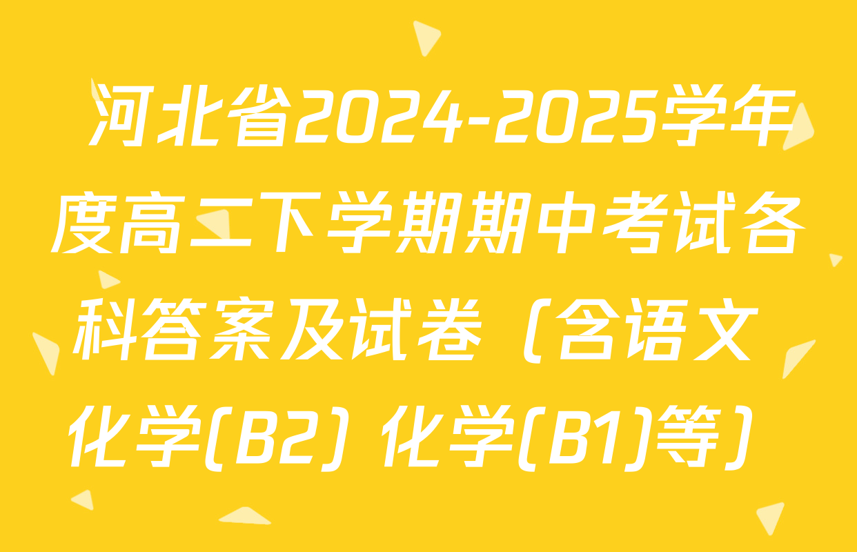  河北省2024-2025学年度高二下学期期中考试各科答案及试卷（含语文 化学(B2) 化学(B1)等）
