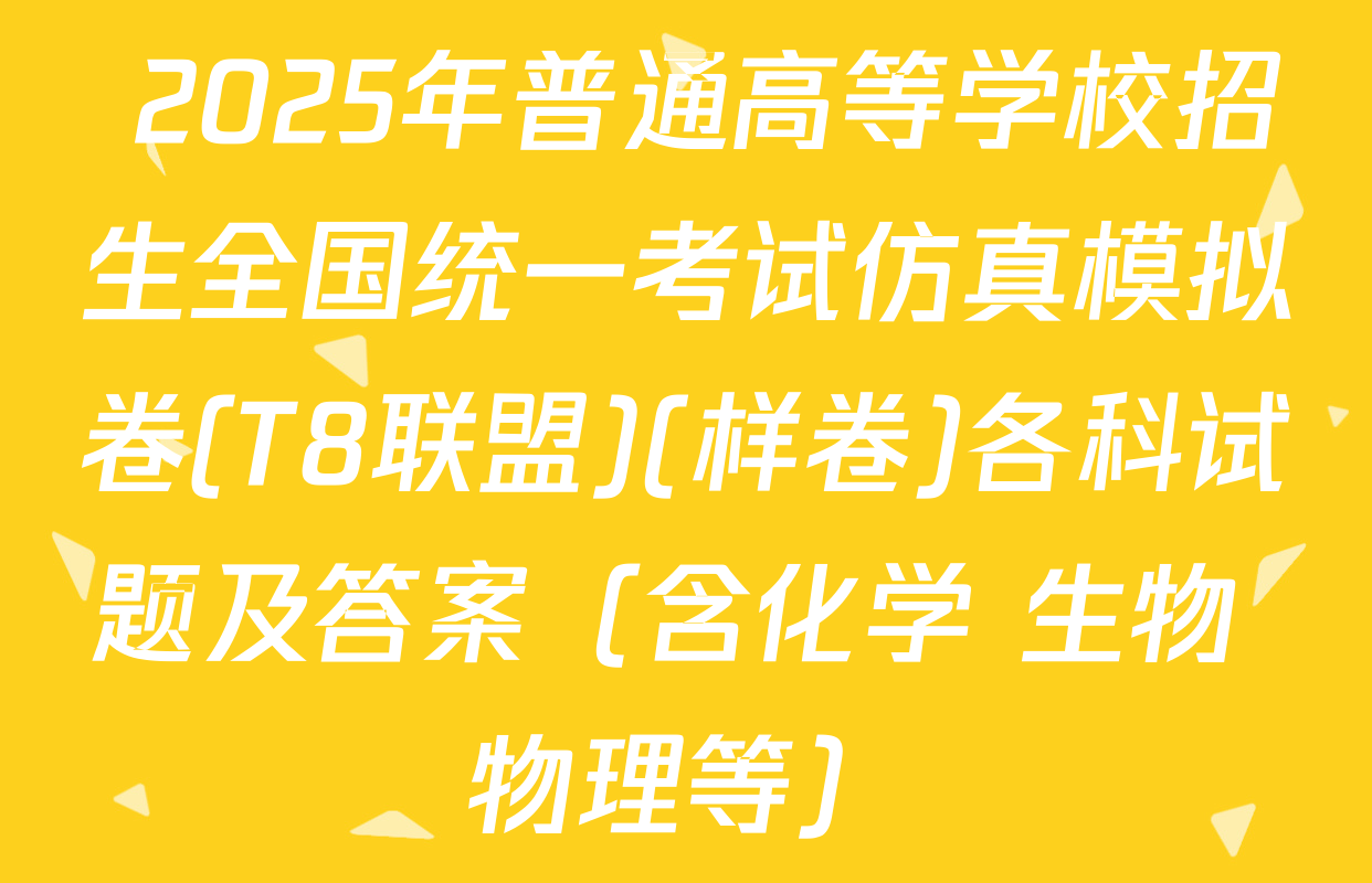  2025年普通高等学校招生全国统一考试仿真模拟卷(T8联盟)(样卷)各科试题及答案（含化学 生物 物理等）