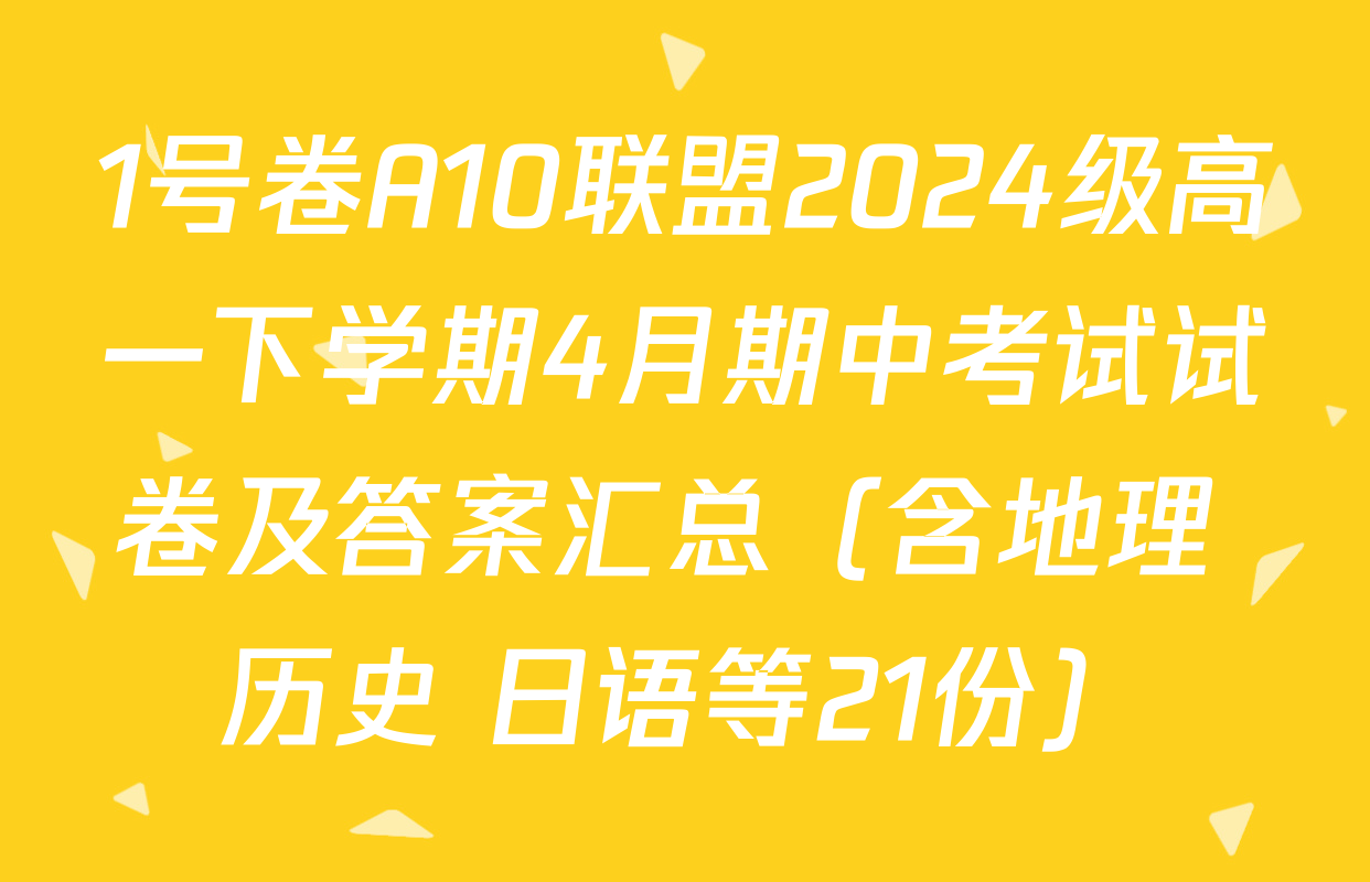 1号卷A10联盟2024级高一下学期4月期中考试试卷及答案汇总（含地理 历史 日语等21份）