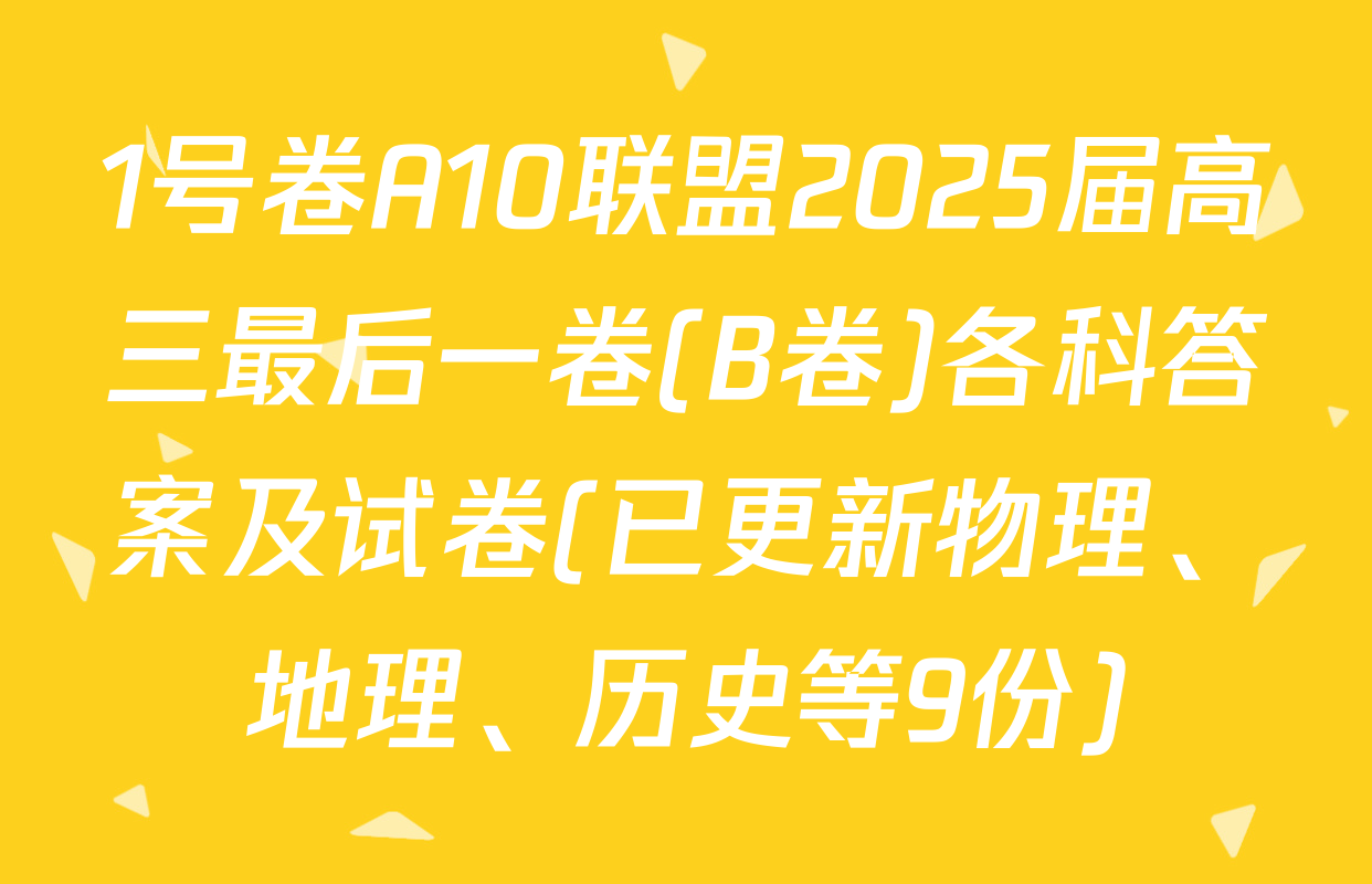 1号卷A10联盟2025届高三最后一卷(B卷)各科答案及试卷(已更新物理、地理、历史等9份)