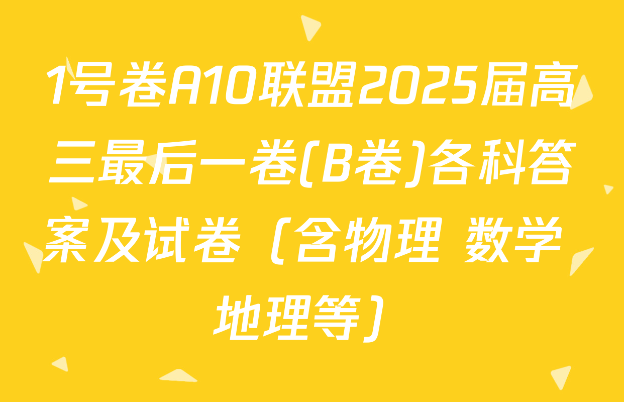 1号卷A10联盟2025届高三最后一卷(B卷)各科答案及试卷（含物理 数学 地理等）