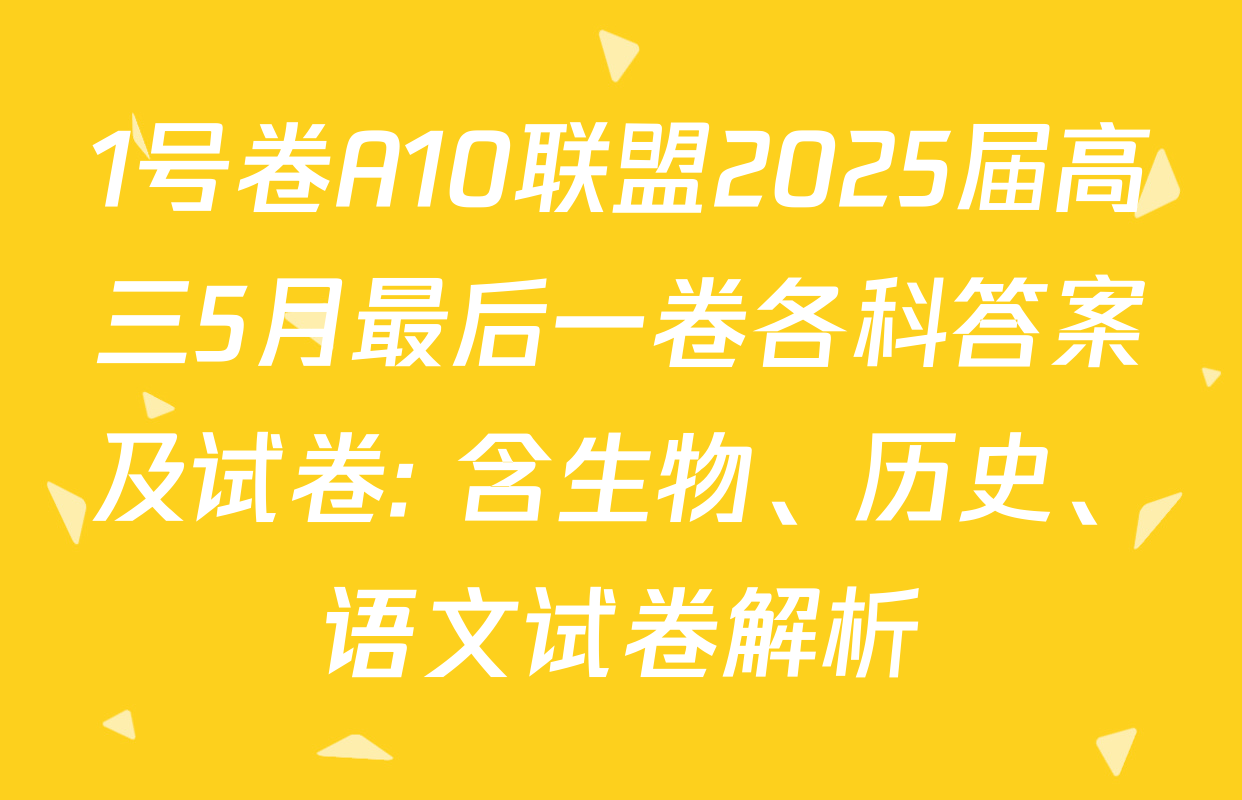 1号卷A10联盟2025届高三5月最后一卷各科答案及试卷: 含生物、历史、语文试卷解析
