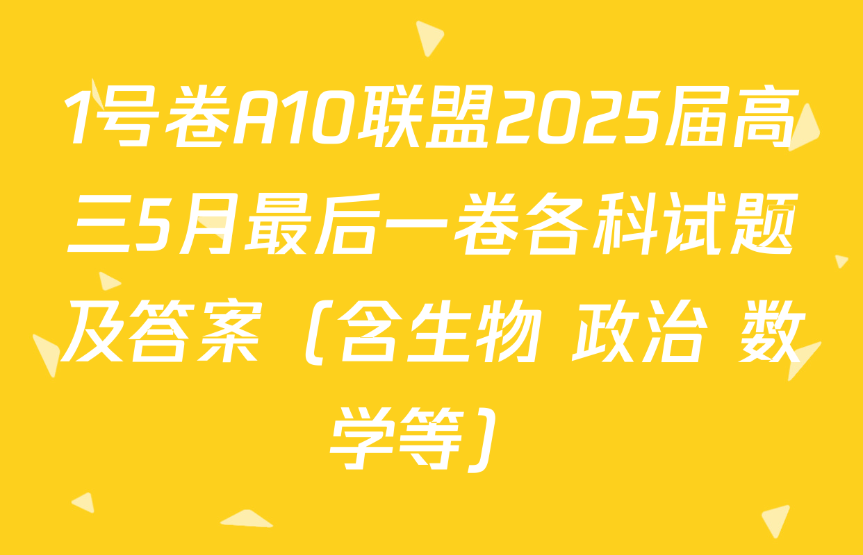1号卷A10联盟2025届高三5月最后一卷各科试题及答案（含生物 政治 数学等）