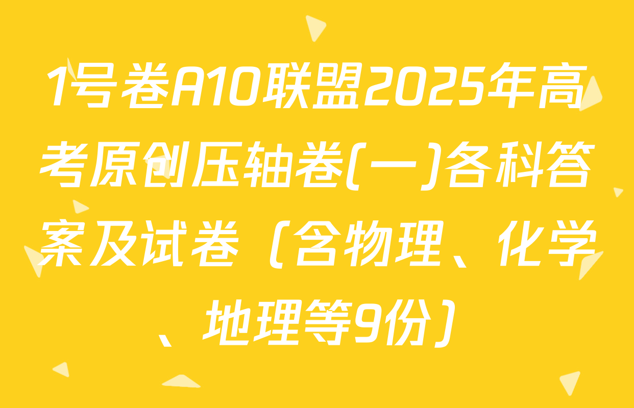 1号卷A10联盟2025年高考原创压轴卷(一)各科答案及试卷（含物理、化学、地理等9份）