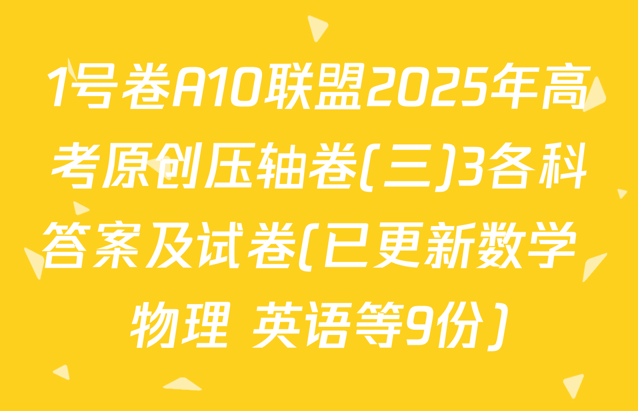 1号卷A10联盟2025年高考原创压轴卷(三)3各科答案及试卷(已更新数学 物理 英语等9份)