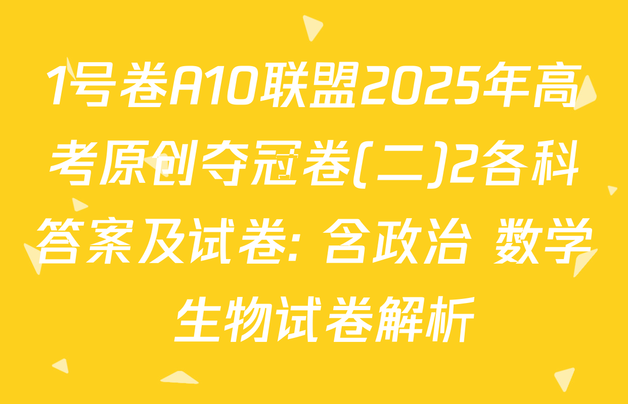 1号卷A10联盟2025年高考原创夺冠卷(二)2各科答案及试卷: 含政治 数学 生物试卷解析