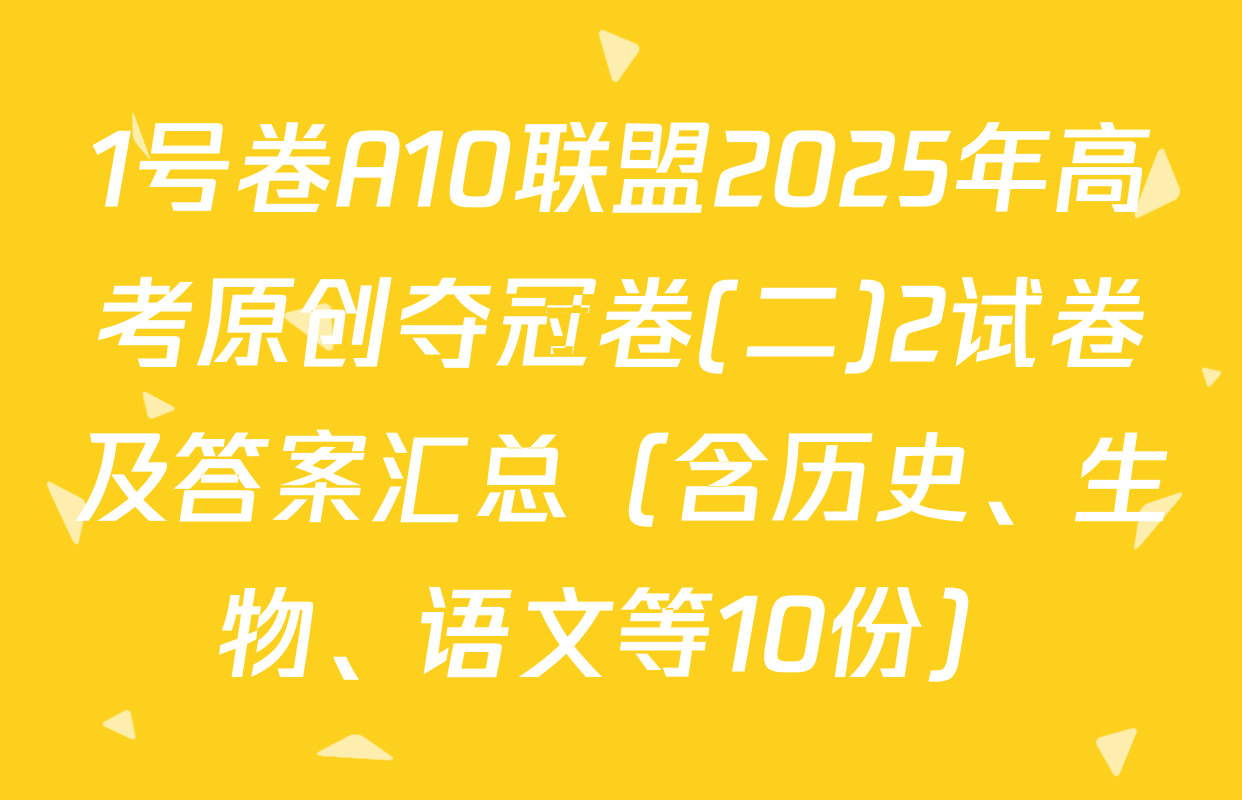 1号卷A10联盟2025年高考原创夺冠卷(二)2试卷及答案汇总（含历史、生物、语文等10份）
