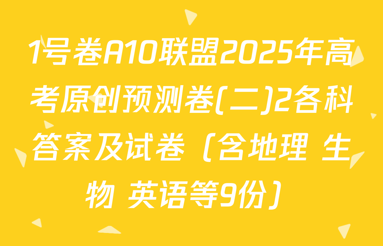 1号卷A10联盟2025年高考原创预测卷(二)2各科答案及试卷（含地理 生物 英语等9份）