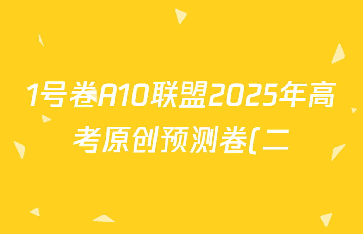 1号卷A10联盟2025年高考原创预测卷(二)2各科答案及试卷(含地理 生物 英语等9份) 1号卷A10联盟2025年高考原创预测卷(二)2各科答案及试卷(含地理 生物 英语等9份)