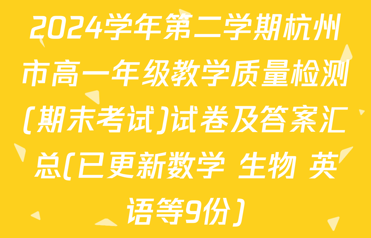 2024学年第二学期杭州市高一年级教学质量检测(期末考试)试卷及答案汇总(已更新数学 生物 英语等9份)