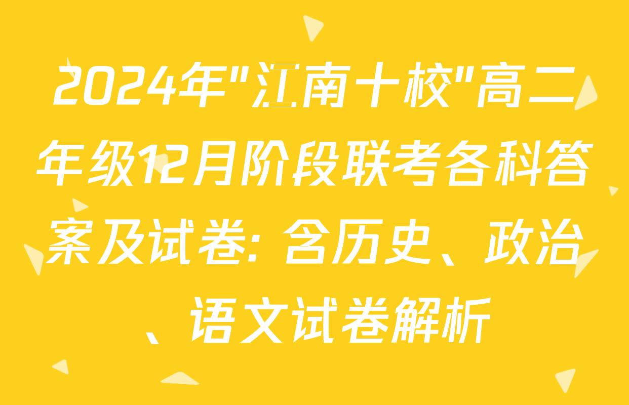 2024年"江南十校"高二年级12月阶段联考各科答案及试卷: 含历史、政治、语文试卷解析