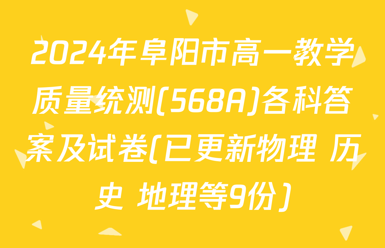 2024年阜阳市高一教学质量统测(568A)各科答案及试卷(已更新物理 历史 地理等9份)
