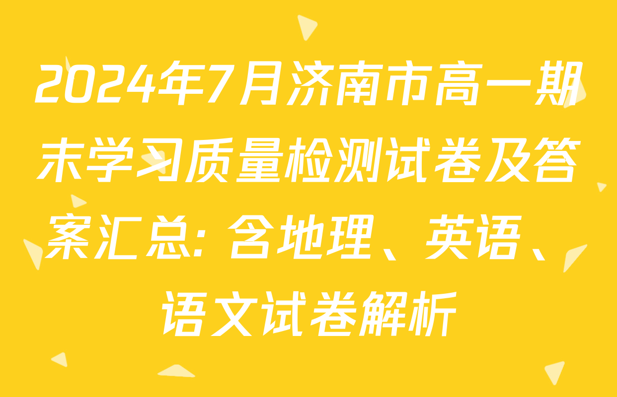 2024年7月济南市高一期末学习质量检测试卷及答案汇总: 含地理、英语、语文试卷解析