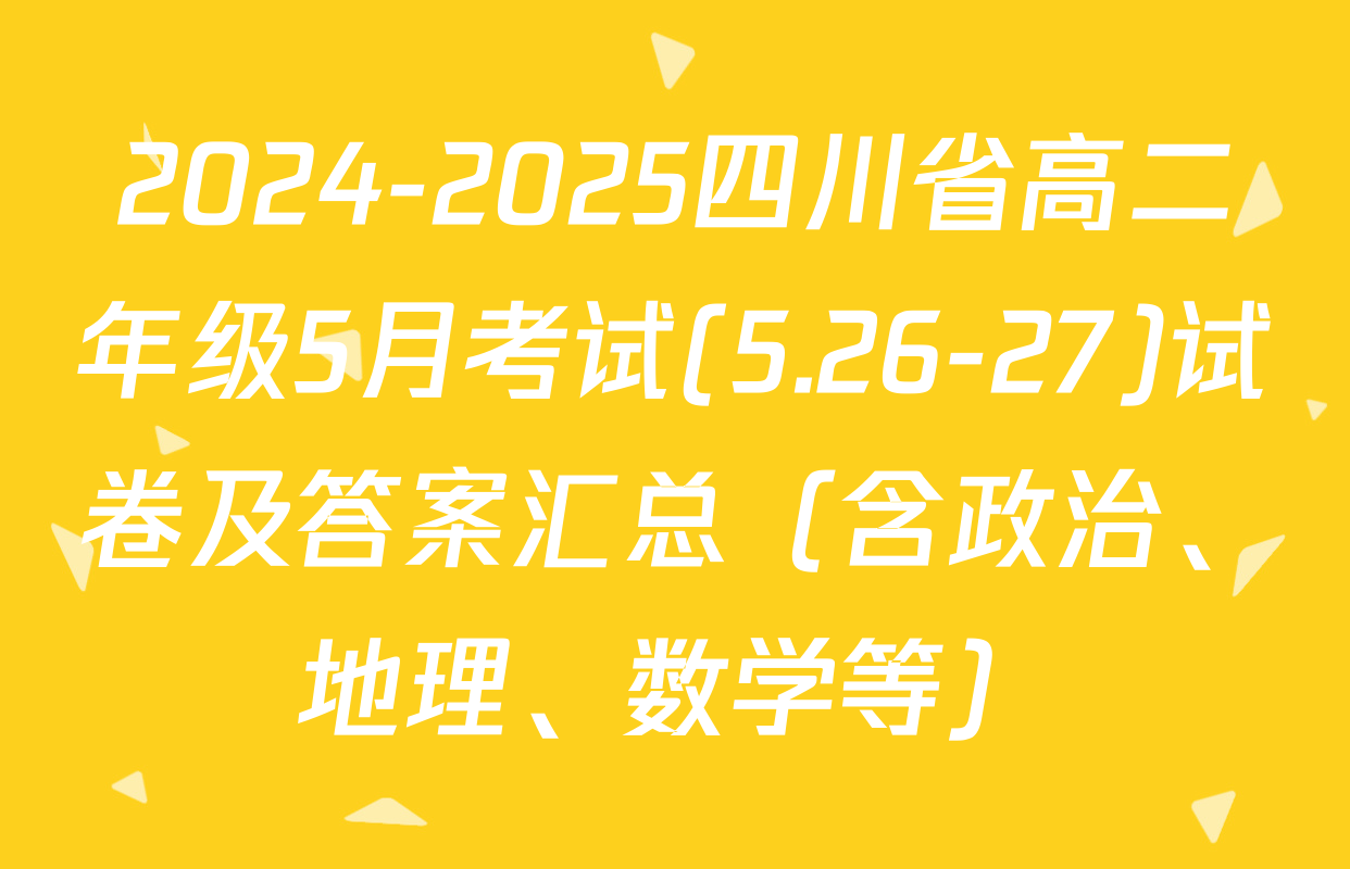 2024-2025四川省高二年级5月考试(5.26-27)试卷及答案汇总（含政治、地理、数学等）