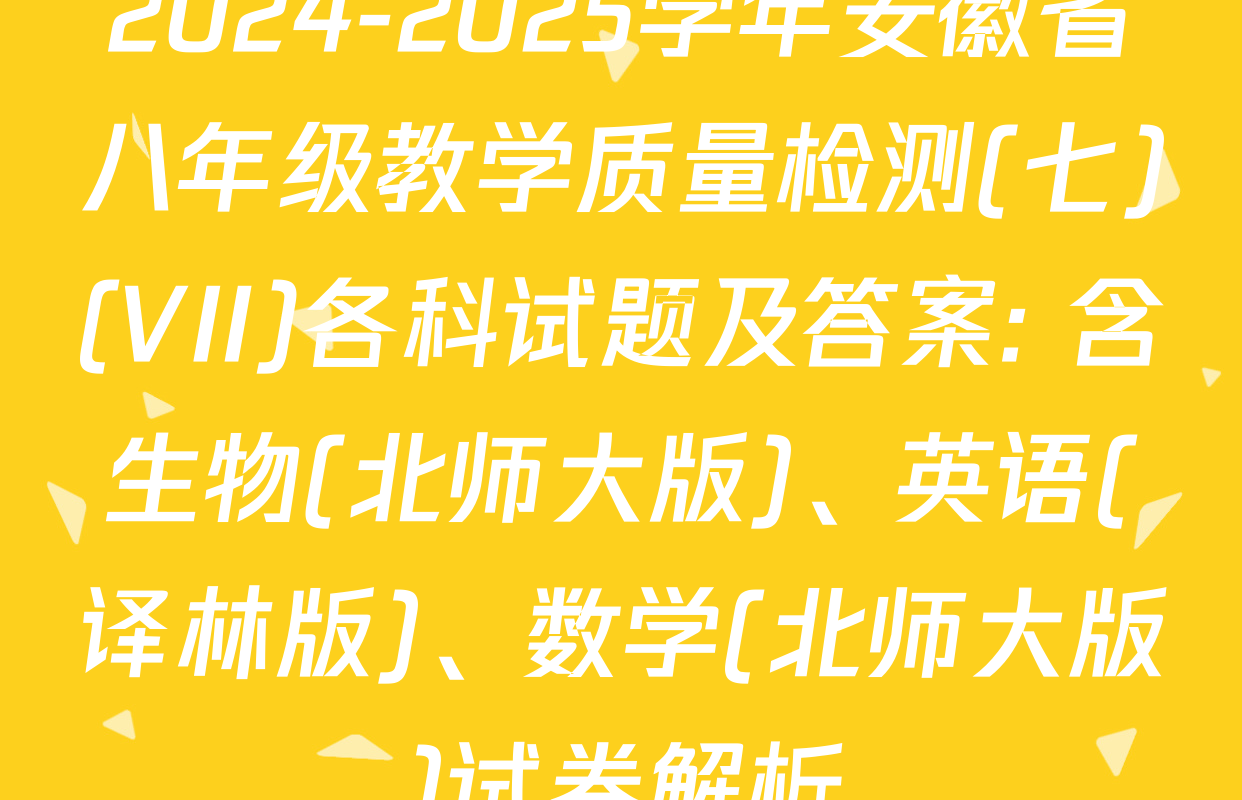 2024-2025学年安徽省八年级教学质量检测(七)(VII)各科试题及答案: 含生物(北师大版)、英语(译林版)、数学(北师大版)试卷解析