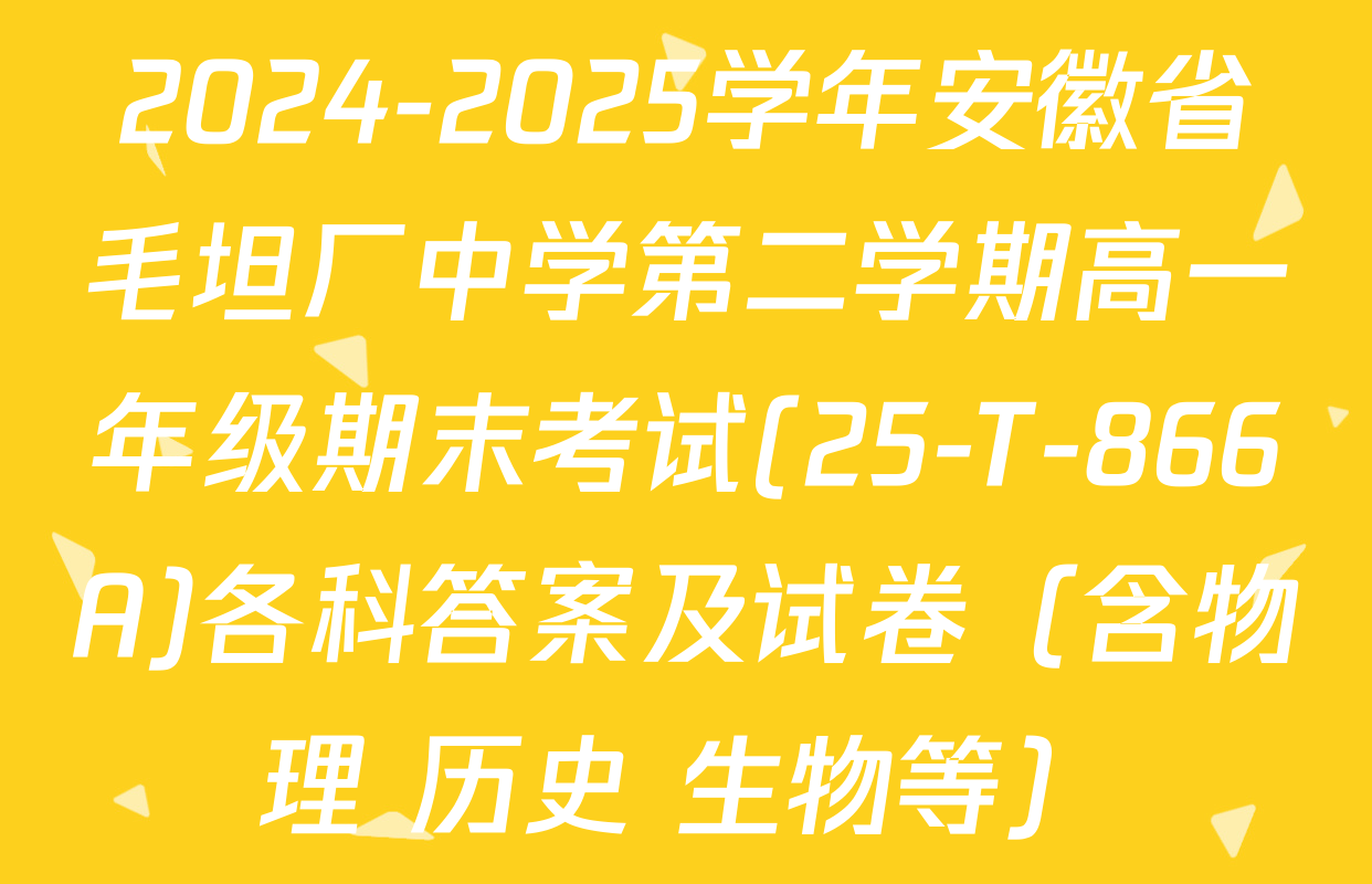 2024-2025学年安徽省毛坦厂中学第二学期高一年级期末考试(25-T-866A)各科答案及试卷（含物理 历史 生物等）