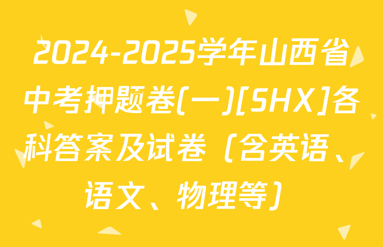 2024-2025学年山西省中考押题卷(一)[SHX]各科答案及试卷（含英语、语文、物理等）