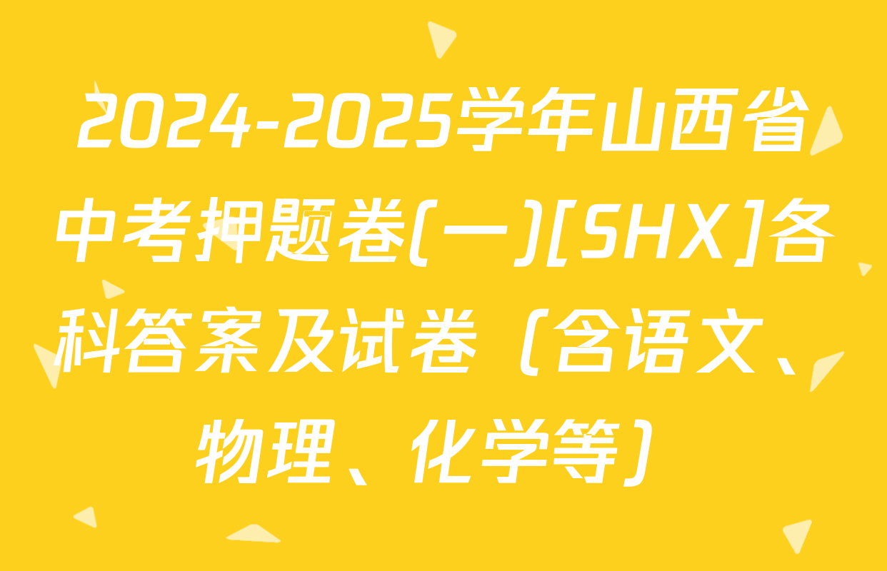 2024-2025学年山西省中考押题卷(一)[SHX]各科答案及试卷（含语文、物理、化学等）