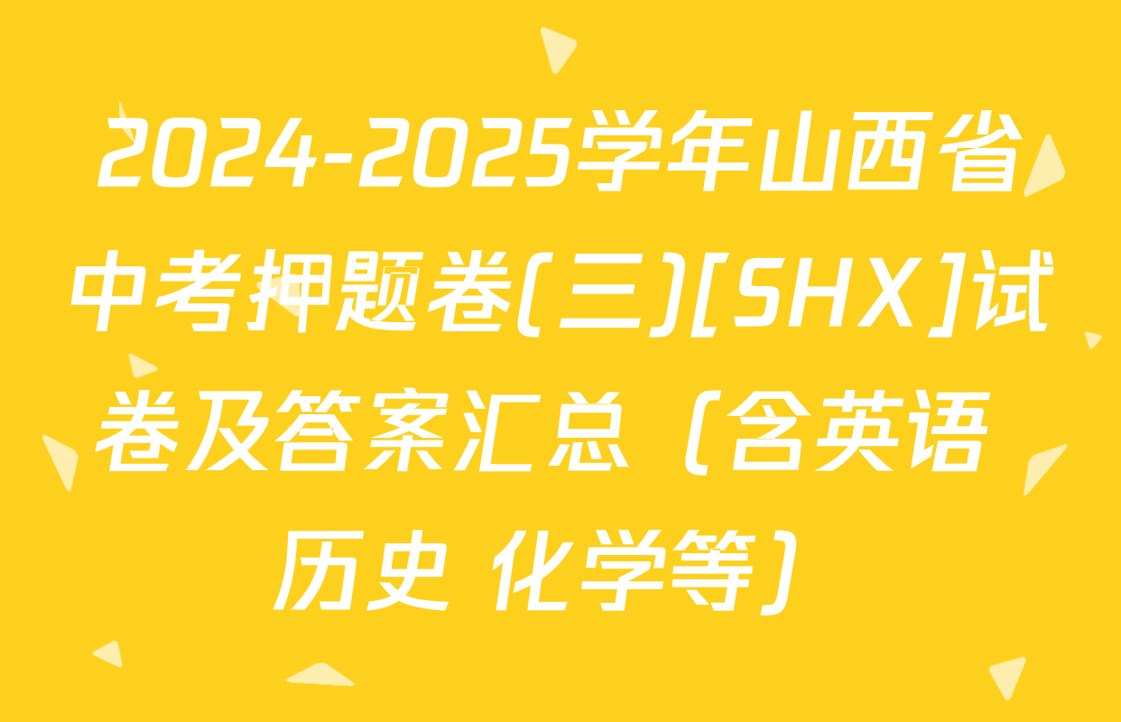 2024-2025学年山西省中考押题卷(三)[SHX]试卷及答案汇总（含英语 历史 化学等）
