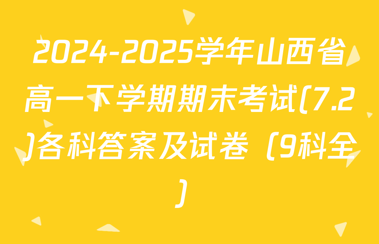 2024-2025学年山西省高一下学期期末考试(7.2)各科答案及试卷（9科全）