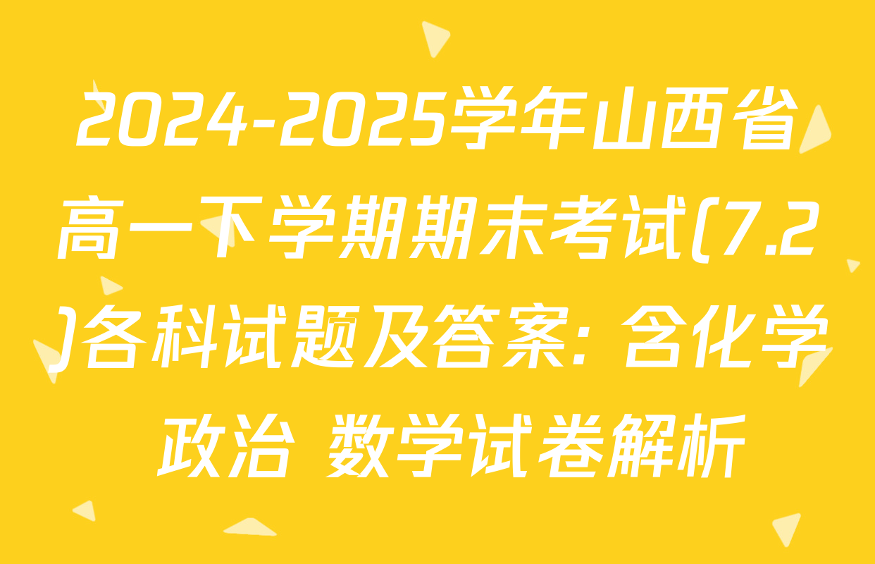 2024-2025学年山西省高一下学期期末考试(7.2)各科试题及答案: 含化学 政治 数学试卷解析