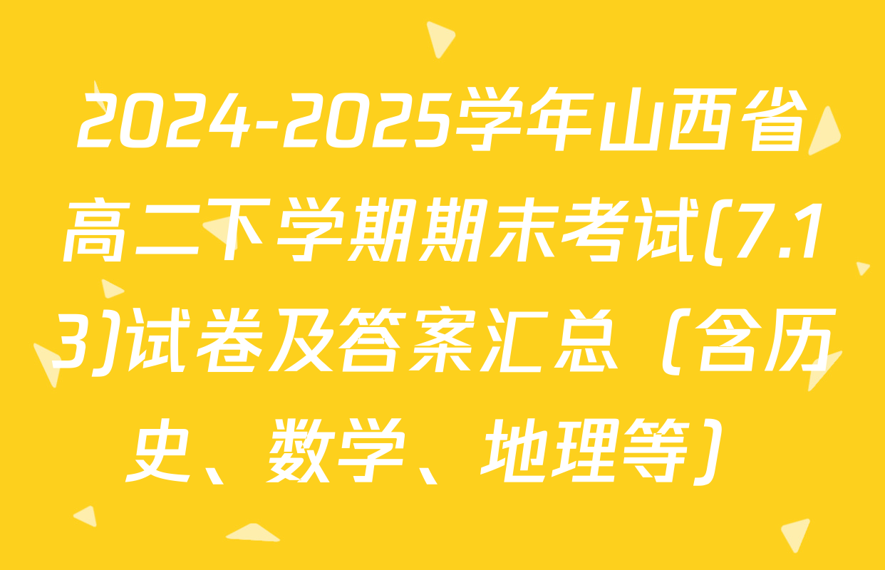 2024-2025学年山西省高二下学期期末考试(7.13)试卷及答案汇总（含历史、数学、地理等）