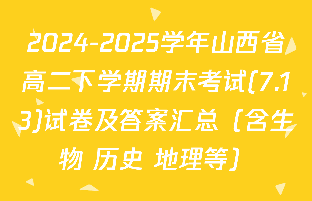 2024-2025学年山西省高二下学期期末考试(7.13)试卷及答案汇总（含生物 历史 地理等）