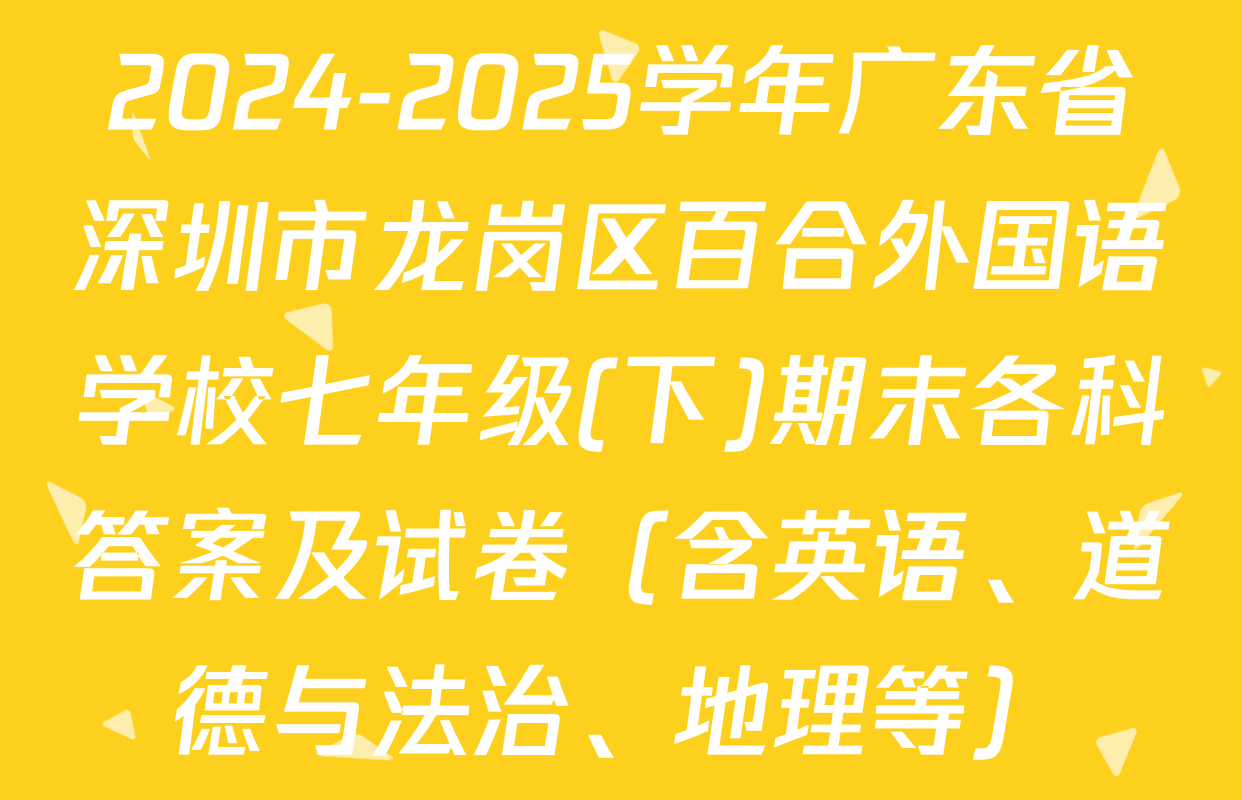 2024-2025学年广东省深圳市龙岗区百合外国语学校七年级(下)期末各科答案及试卷（含英语、道德与法治、地理等）